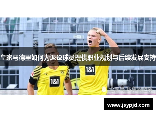 皇家马德里如何为退役球员提供职业规划与后续发展支持 皇家马德里如何为退役球员提供职业规划与后续发展支持