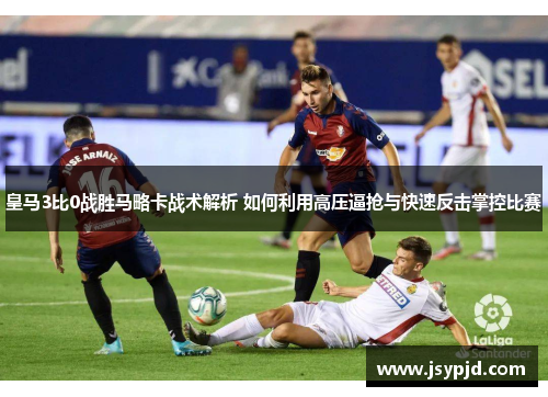 皇马3比0战胜马略卡战术解析 如何利用高压逼抢与快速反击掌控比赛