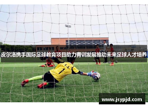 皮尔洛携手国际足球教育项目助力青训发展推动未来足球人才培养 皮尔洛携手国际足球教育项目助力青训发展推动未来足球人才培养