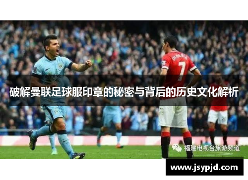 破解曼联足球服印章的秘密与背后的历史文化解析 破解曼联足球服印章的秘密与背后的历史文化解析