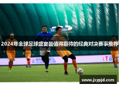 2024年全球足球盛宴最值得期待的经典对决赛事推荐 2024年全球足球盛宴最值得期待的经典对决赛事推荐