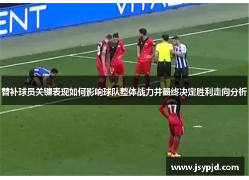 替补球员关键表现如何影响球队整体战力并最终决定胜利走向分析