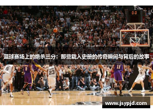 篮球赛场上的绝杀三分:那些载入史册的传奇瞬间与背后的故事 篮球赛场上的绝杀三分:那些载入史册的传奇瞬间与背后的故事