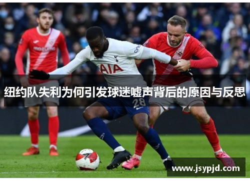 纽约队失利为何引发球迷嘘声背后的原因与反思 纽约队失利为何引发球迷嘘声背后的原因与反思