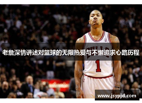 老詹深情讲述对篮球的无限热爱与不懈追求心路历程