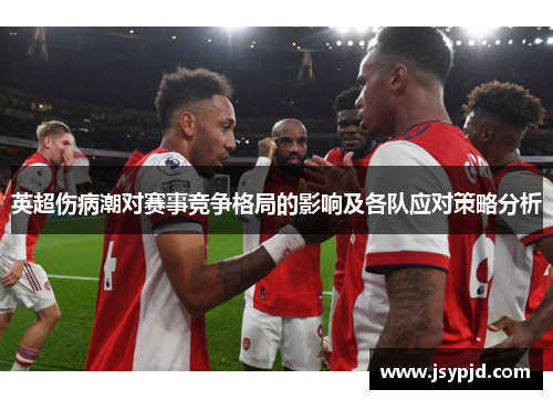 英超伤病潮对赛事竞争格局的影响及各队应对策略分析 英超伤病潮对赛事竞争格局的影响及各队应对策略分析