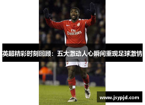 英超精彩时刻回顾:五大激动人心瞬间重现足球激情 英超精彩时刻回顾:五大激动人心瞬间重现足球激情
