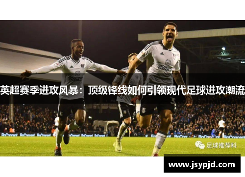 英超赛季进攻风暴:顶级锋线如何引领现代足球进攻潮流 英超赛季进攻风暴:顶级锋线如何引领现代足球进攻潮流