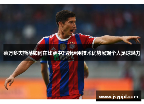 莱万多夫斯基如何在比赛中巧妙运用技术优势展现个人足球魅力 莱万多夫斯基如何在比赛中巧妙运用技术优势展现个人足球魅力