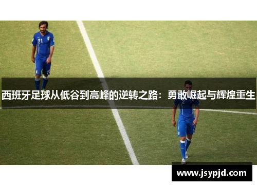 西班牙足球从低谷到高峰的逆转之路:勇敢崛起与辉煌重生 西班牙足球从低谷到高峰的逆转之路:勇敢崛起与辉煌重生
