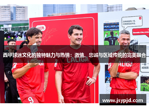 西甲球迷文化的独特魅力与热情:激情、忠诚与区域传统的完美融合 西甲球迷文化的独特魅力与热情:激情、忠诚与区域传统的完美融合
