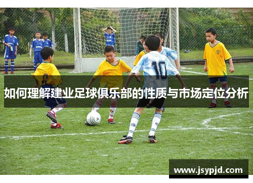 如何理解建业足球俱乐部的性质与市场定位分析 如何理解建业足球俱乐部的性质与市场定位分析