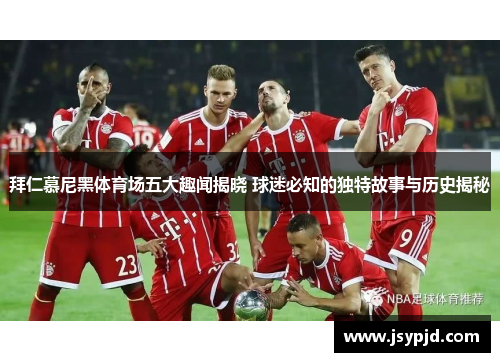 拜仁慕尼黑体育场五大趣闻揭晓 球迷必知的独特故事与历史揭秘