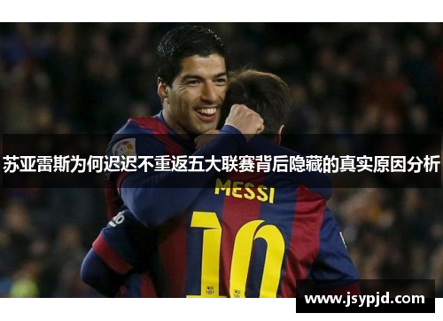 苏亚雷斯为何迟迟不重返五大联赛背后隐藏的真实原因分析