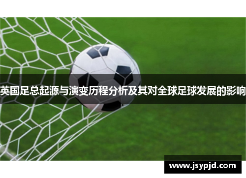 英国足总起源与演变历程分析及其对全球足球发展的影响