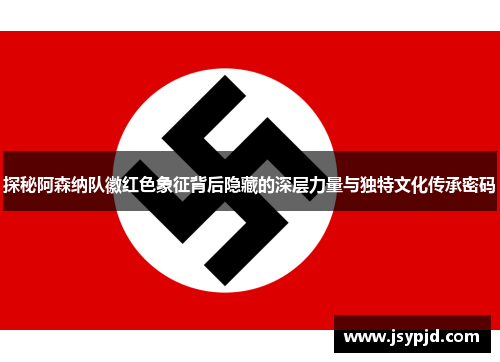 探秘阿森纳队徽红色象征背后隐藏的深层力量与独特文化传承密码