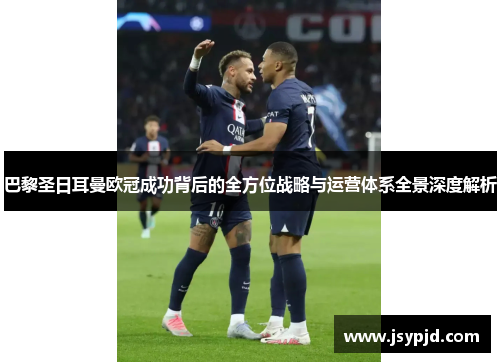 巴黎圣日耳曼欧冠成功背后的全方位战略与运营体系全景深度解析
