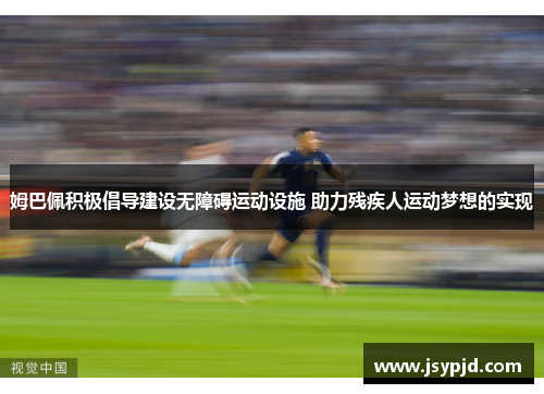 姆巴佩积极倡导建设无障碍运动设施 助力残疾人运动梦想的实现