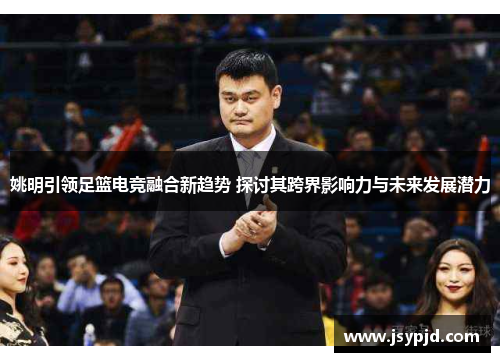 姚明引领足篮电竞融合新趋势 探讨其跨界影响力与未来发展潜力