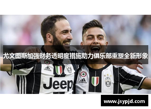 尤文图斯加强财务透明度措施助力俱乐部重塑全新形象