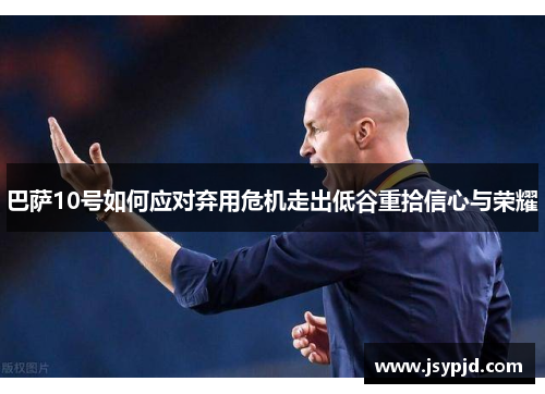 巴萨10号如何应对弃用危机走出低谷重拾信心与荣耀 巴萨10号如何应对弃用危机走出低谷重拾信心与荣耀