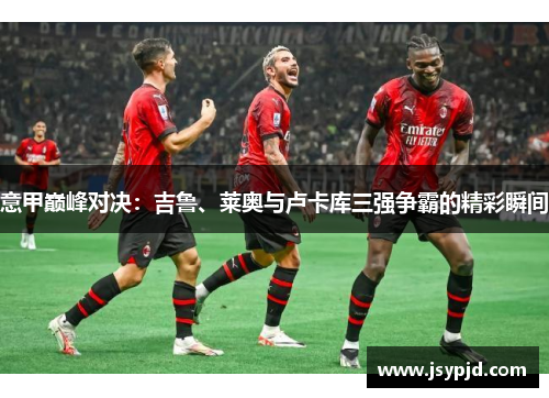 意甲巅峰对决:吉鲁、莱奥与卢卡库三强争霸的精彩瞬间 意甲巅峰对决:吉鲁、莱奥与卢卡库三强争霸的精彩瞬间