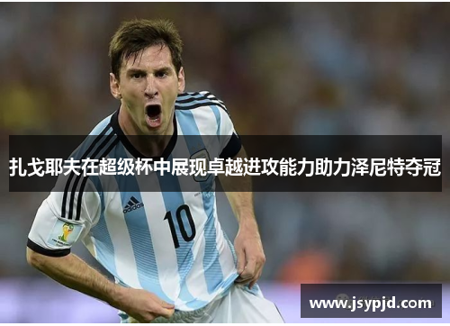 扎戈耶夫在超级杯中展现卓越进攻能力助力泽尼特夺冠 扎戈耶夫在超级杯中展现卓越进攻能力助力泽尼特夺冠