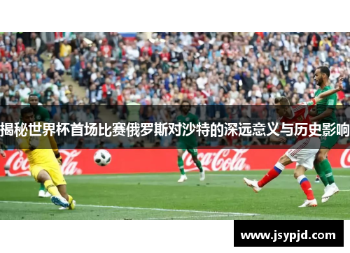 揭秘世界杯首场比赛俄罗斯对沙特的深远意义与历史影响