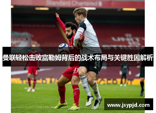 曼联轻松击败富勒姆背后的战术布局与关键胜因解析