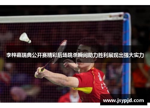 李梓嘉瑞典公开赛精彩后场跳杀瞬间助力胜利展现出强大实力