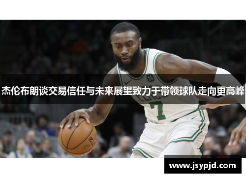 杰伦布朗谈交易信任与未来展望致力于带领球队走向更高峰 杰伦布朗谈交易信任与未来展望致力于带领球队走向更高峰