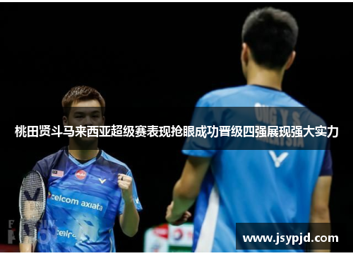 桃田贤斗马来西亚超级赛表现抢眼成功晋级四强展现强大实力