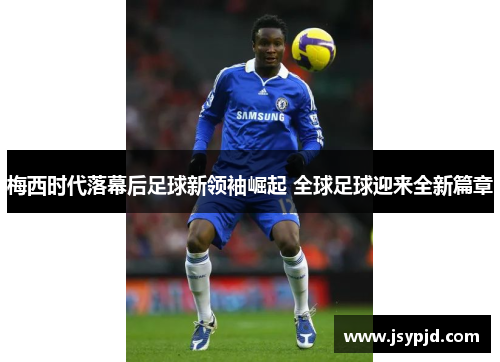 梅西时代落幕后足球新领袖崛起 全球足球迎来全新篇章