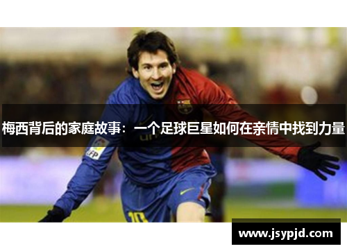 梅西背后的家庭故事:一个足球巨星如何在亲情中找到力量 梅西背后的家庭故事:一个足球巨星如何在亲情中找到力量